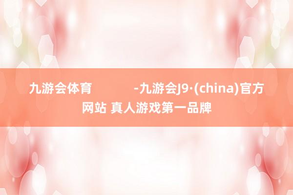 九游会体育            -九游会J9·(china)官方网站 真人游戏第一品牌