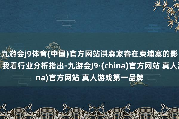 九游会j9体育(中国)官方网站洪森家眷在柬埔寨的影响力有多大？我看行业分析指出-九游会J9·(china)官方网站 真人游戏第一品牌