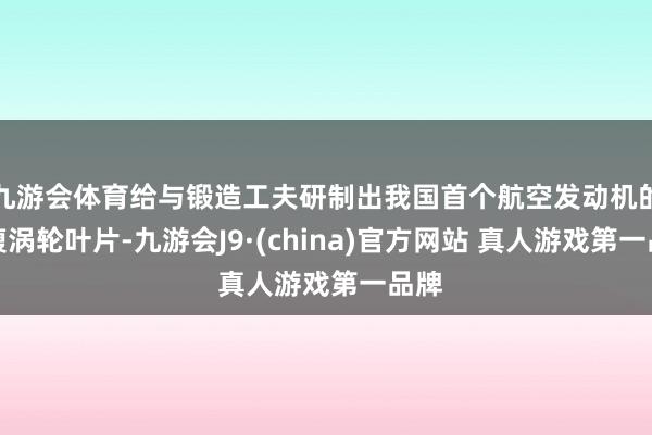 九游会体育给与锻造工夫研制出我国首个航空发动机的空腹涡轮叶片-九游会J9·(china)官方网站 真人游戏第一品牌