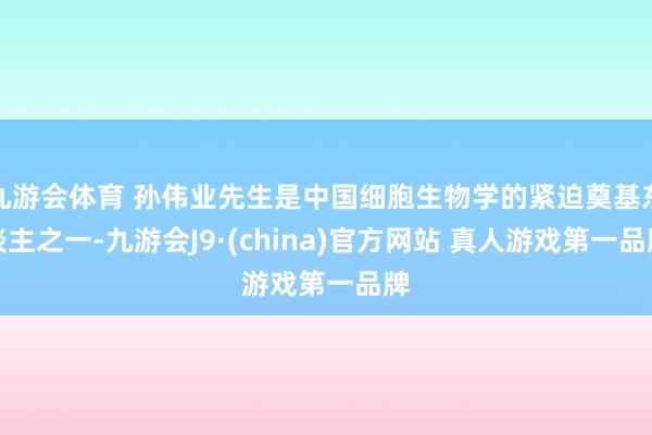 九游会体育 孙伟业先生是中国细胞生物学的紧迫奠基东谈主之一-九游会J9·(china)官方网站 真人游戏第一品牌