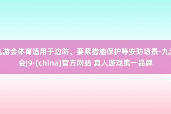 九游会体育适用于边防、要紧措施保护等安防场景-九游会J9·(china)官方网站 真人游戏第一品牌