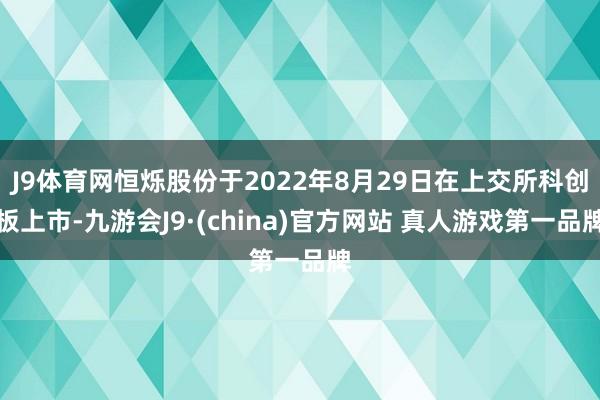 J9体育网恒烁股份于2022年8月29日在上交所科创板上市-九游会J9·(china)官方网站 真人游戏第一品牌