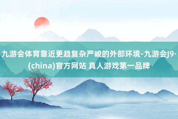 九游会体育靠近更趋复杂严峻的外部环境-九游会J9·(china)官方网站 真人游戏第一品牌