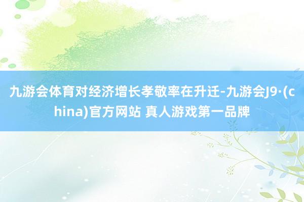 九游会体育对经济增长孝敬率在升迁-九游会J9·(china)官方网站 真人游戏第一品牌