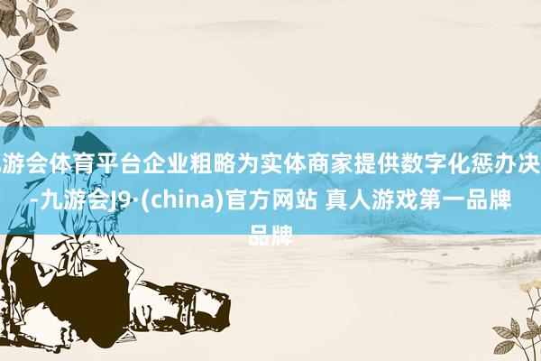 九游会体育平台企业粗略为实体商家提供数字化惩办决策-九游会J9·(china)官方网站 真人游戏第一品牌