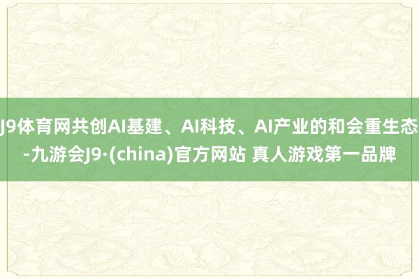 J9体育网共创AI基建、AI科技、AI产业的和会重生态-九游会J9·(china)官方网站 真人游戏第一品牌
